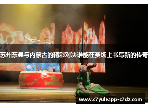 苏州东吴与内蒙古的精彩对决谁能在赛场上书写新的传奇